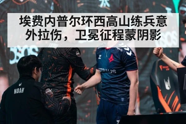 埃费内普尔环西高山练兵意外拉伤，卫冕征程蒙阴影