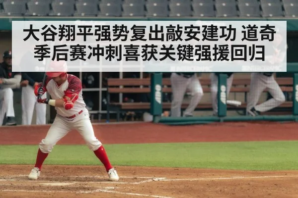 大谷翔平强势复出敲安建功 道奇季后赛冲刺喜获关键强援回归