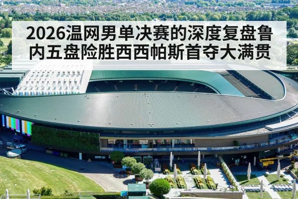 2026温网男单决赛的深度复盘鲁内五盘险胜西西帕斯首夺大满贯