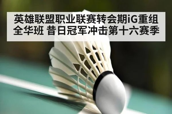 英雄联盟职业联赛转会期iG重组全华班 昔日冠军冲击第十六赛季