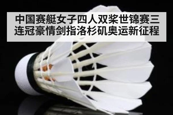 中国赛艇女子四人双桨世锦赛三连冠豪情剑指洛杉矶奥运新征程
