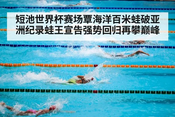 短池世界杯赛场覃海洋百米蛙破亚洲纪录蛙王宣告强势回归再攀巅峰