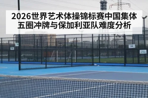 2026世界艺术体操锦标赛中国集体五圈冲牌与保加利亚队难度分析